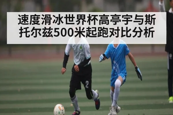 速度滑冰世界杯高亭宇与斯托尔兹500米起跑对比分析 - CQ9