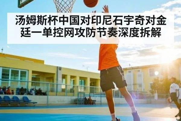 汤姆斯杯中国对印尼石宇奇对金廷一单控网攻防节奏深度拆解 | CQ9